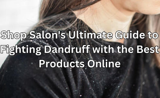 Shop Salon's Ultimate Guide to Fighting Dandruff with the Best Products Online
